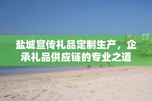 盐城宣传礼品定制生产，企承礼品供应链的专业之道